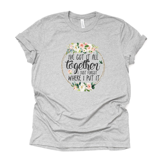 I've Got It all Together, I Just Forgot Where I Put It Design on premium unisex shirt, 2 color choices, 2X, 3X, 4X, plus sizes available