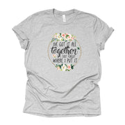 I've Got It all Together, I Just Forgot Where I Put It Design on premium unisex shirt, 2 color choices, 2X, 3X, 4X, plus sizes available