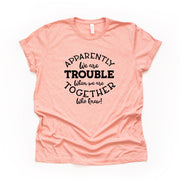Group Matching Tees, Apparently We Are Trouble When We Get Together Design on premium unisex shirt, 3 color choices, 2X, 3X, 4X, plus