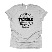 Group Matching Tees, Apparently We Are Trouble When We Get Together Design on premium unisex shirt, 3 color choices, 2X, 3X, 4X, plus